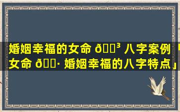 婚姻幸福的女命 🐳 八字案例「女命 🌷 婚姻幸福的八字特点」